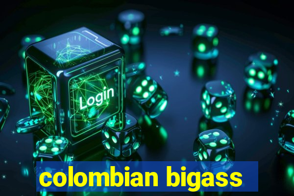 colombian bigass